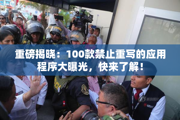 重磅揭晓：100款禁止重写的应用程序大曝光，快来了解！