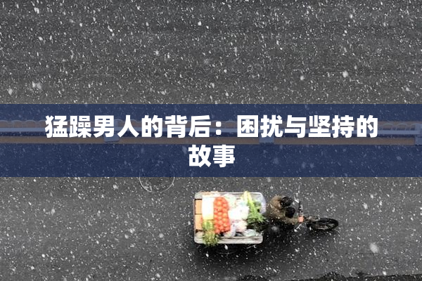 猛躁男人的背后：困扰与坚持的故事