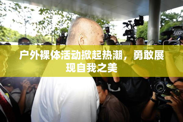 户外裸体活动掀起热潮，勇敢展现自我之美