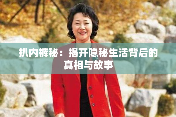 扒内裤秘：揭开隐秘生活背后的真相与故事