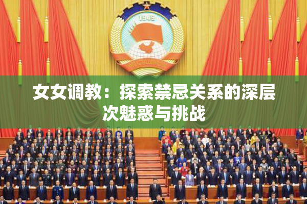 女女调教：探索禁忌关系的深层次魅惑与挑战