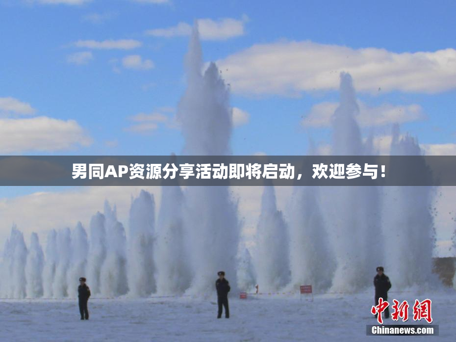 男同AP资源分享活动即将启动，欢迎参与！