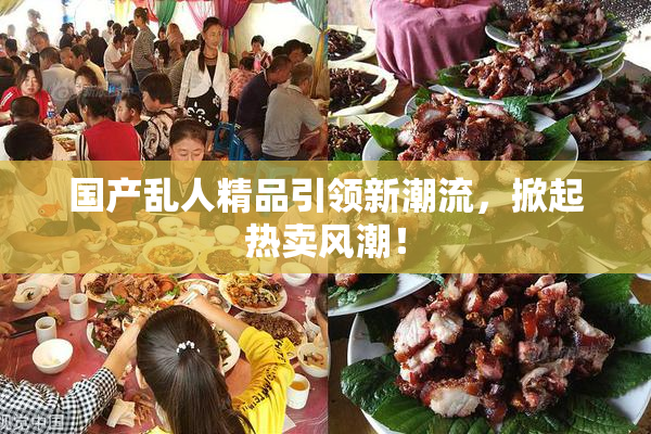 国产乱人精品引领新潮流，掀起热卖风潮！