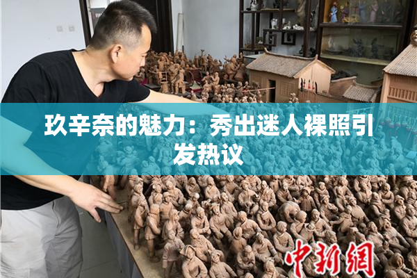 玖辛奈的魅力：秀出迷人裸照引发热议