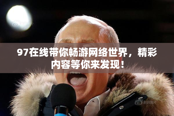 97在线带你畅游网络世界，精彩内容等你来发现！
