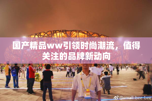 国产精品ww引领时尚潮流，值得关注的品牌新动向