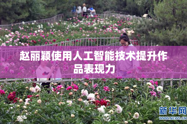 赵丽颖使用人工智能技术提升作品表现力