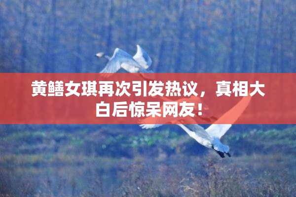黄鳝女琪再次引发热议，真相大白后惊呆网友！