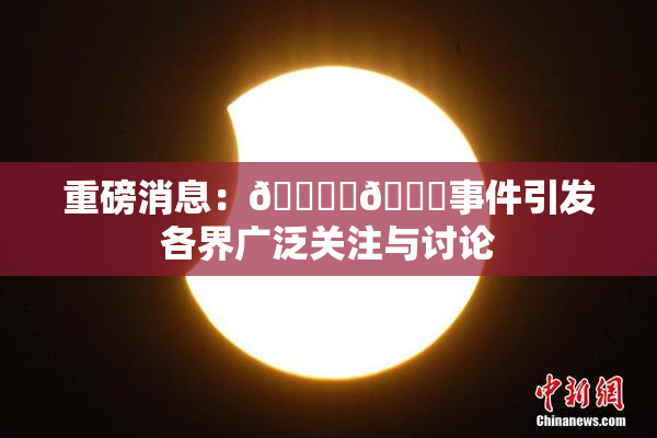重磅消息：🔞‌🍌事件引发各界广泛关注与讨论