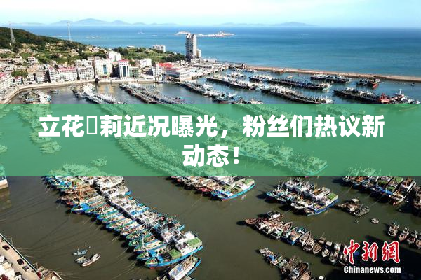 立花瑠莉近况曝光，粉丝们热议新动态！
