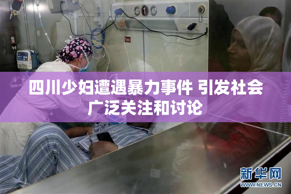 四川少妇遭遇暴力事件 引发社会广泛关注和讨论