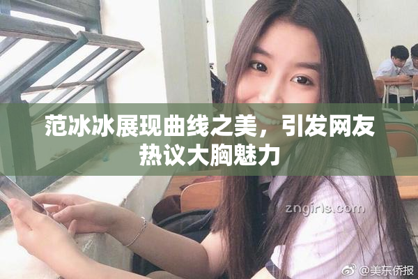 范冰冰展现曲线之美，引发网友热议大胸魅力