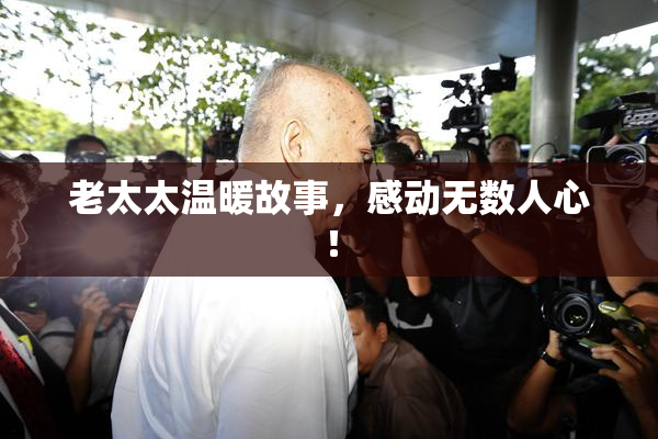老太太温暖故事，感动无数人心！
