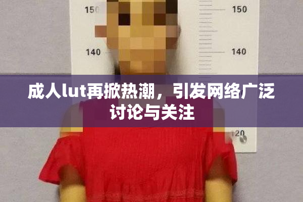 成人lut再掀热潮，引发网络广泛讨论与关注