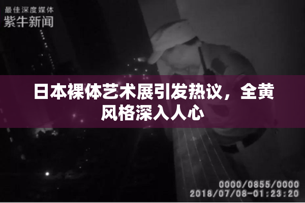 日本裸体艺术展引发热议，全黄风格深入人心