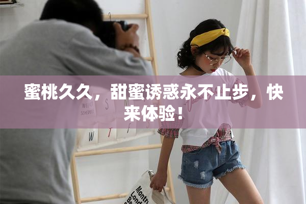 蜜桃久久，甜蜜诱惑永不止步，快来体验！