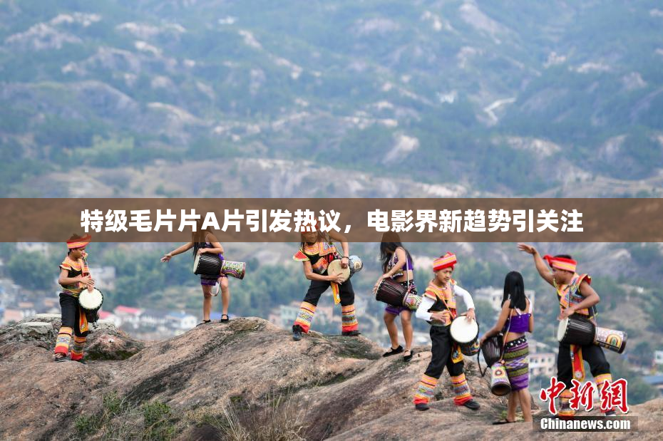 特级毛片片A片引发热议，电影界新趋势引关注