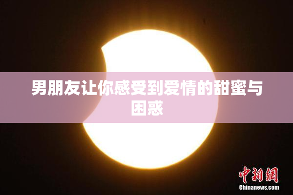 男朋友让你感受到爱情的甜蜜与困惑