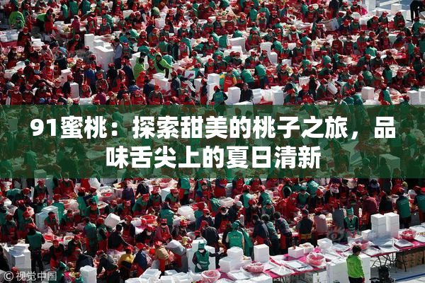 91蜜桃：探索甜美的桃子之旅，品味舌尖上的夏日清新