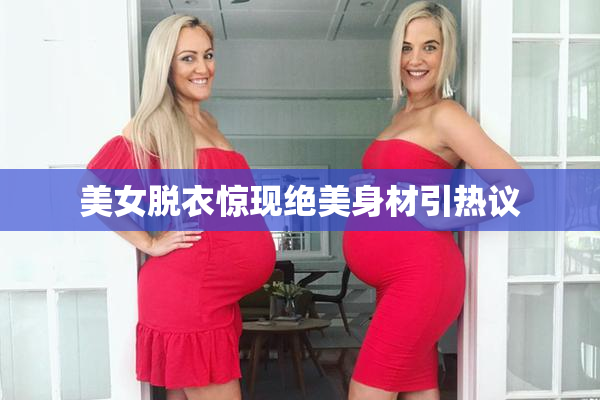 美女脱衣惊现绝美身材引热议