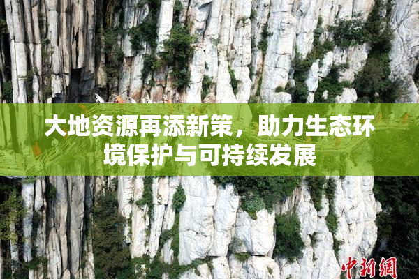 大地资源再添新策，助力生态环境保护与可持续发展