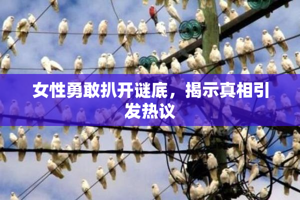女性勇敢扒开谜底，揭示真相引发热议