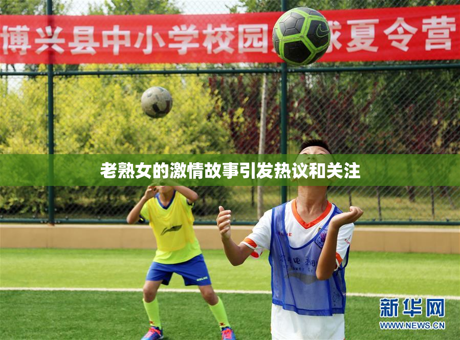 老熟女的激情故事引发热议和关注