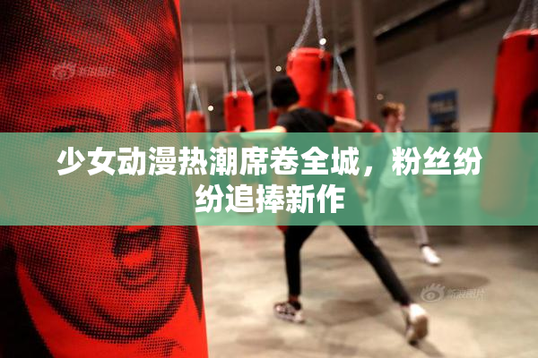 少女动漫热潮席卷全城，粉丝纷纷追捧新作