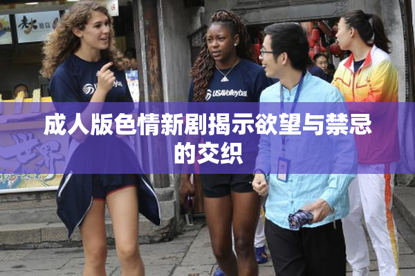 成人版色情新剧揭示欲望与禁忌的交织