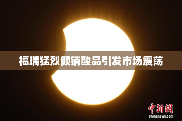 福瑞猛烈倾销酸品引发市场震荡