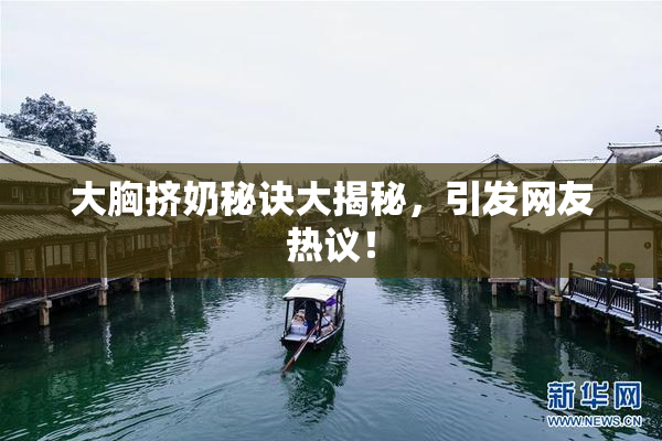 大胸挤奶秘诀大揭秘，引发网友热议！