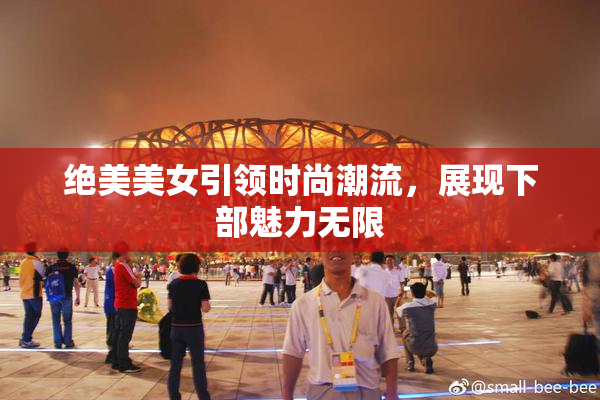 绝美美女引领时尚潮流，展现下部魅力无限