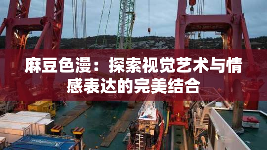 麻豆色漫：探索视觉艺术与情感表达的完美结合