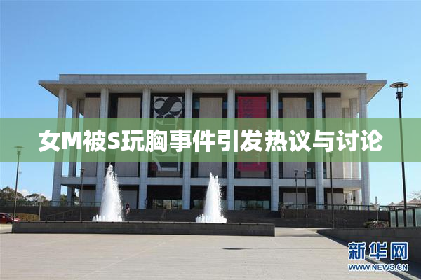女M被S玩胸事件引发热议与讨论