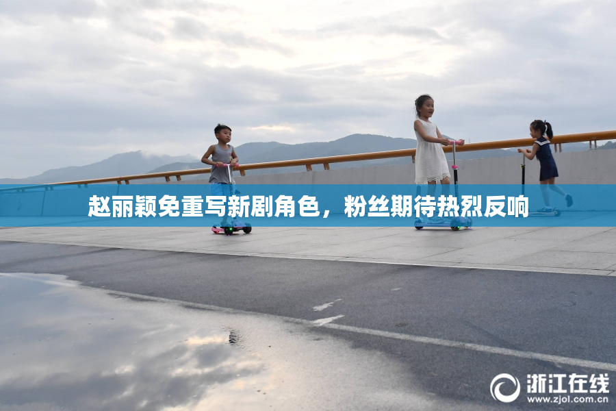 赵丽颖免重写新剧角色，粉丝期待热烈反响