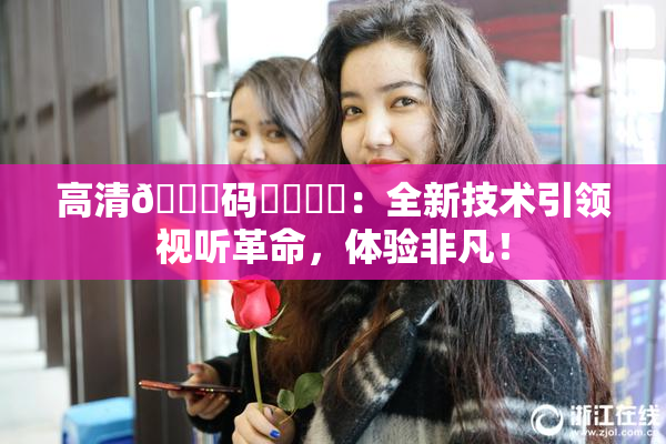 高清🈚码❌‌❌‌：全新技术引领视听革命，体验非凡！