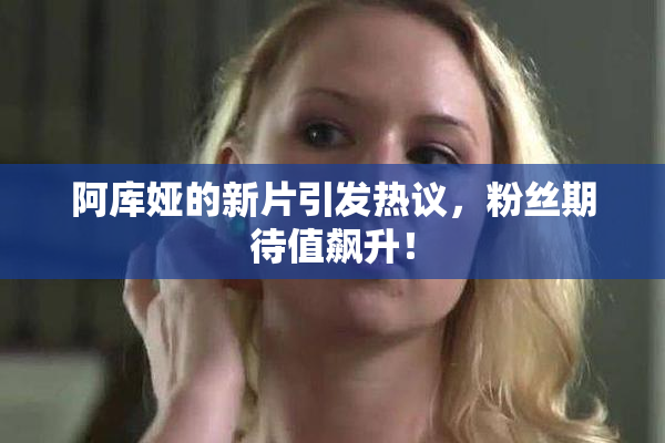 阿库娅的新片引发热议，粉丝期待值飙升！