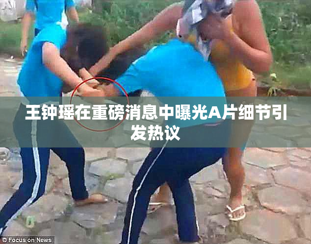 王钟瑶在重磅消息中曝光A片细节引发热议