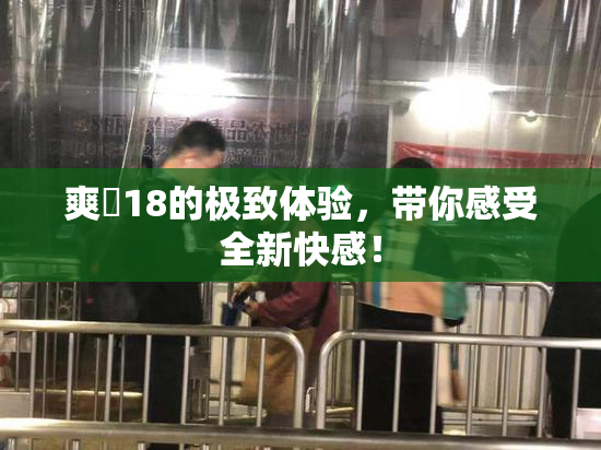 爽擼18的极致体验，带你感受全新快感！