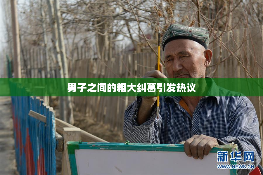 男子之间的粗大纠葛引发热议