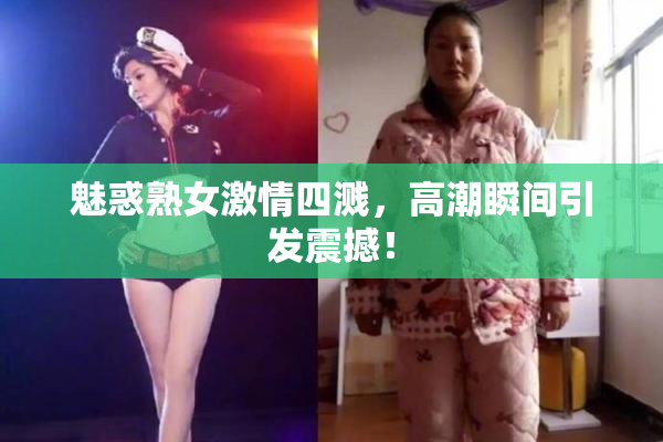 魅惑熟女激情四溅，高潮瞬间引发震撼！