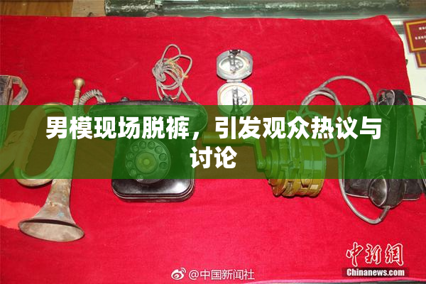 男模现场脱裤，引发观众热议与讨论