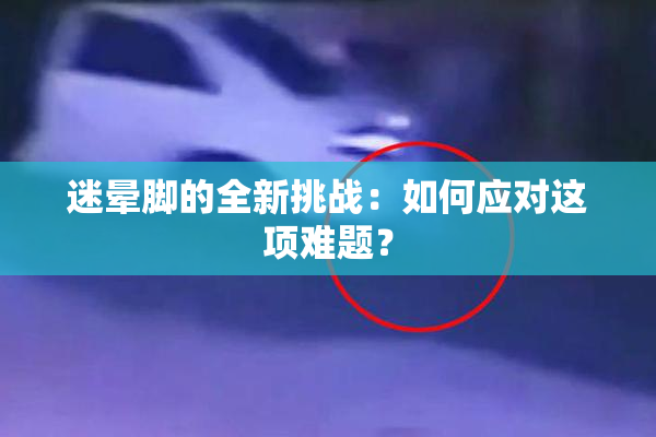 迷晕脚的全新挑战：如何应对这项难题？