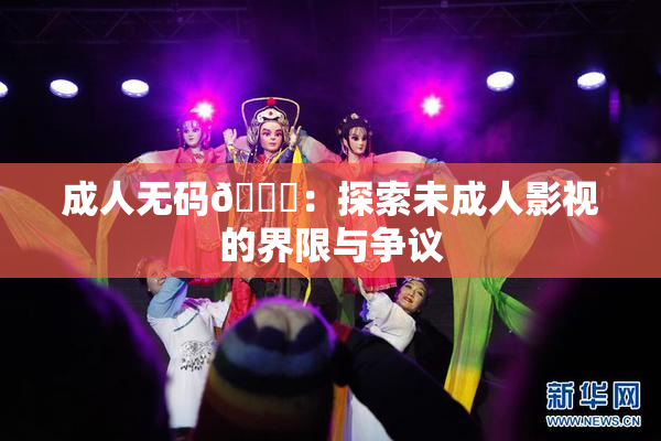 成人无码🔞：探索未成人影视的界限与争议