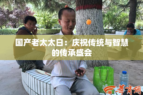 国产老太太日：庆祝传统与智慧的传承盛会