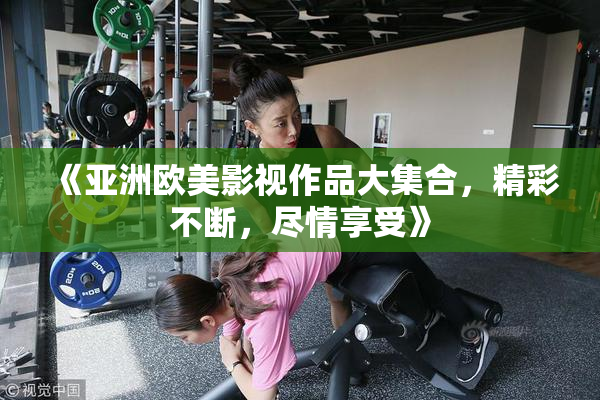 《亚洲欧美影视作品大集合，精彩不断，尽情享受》