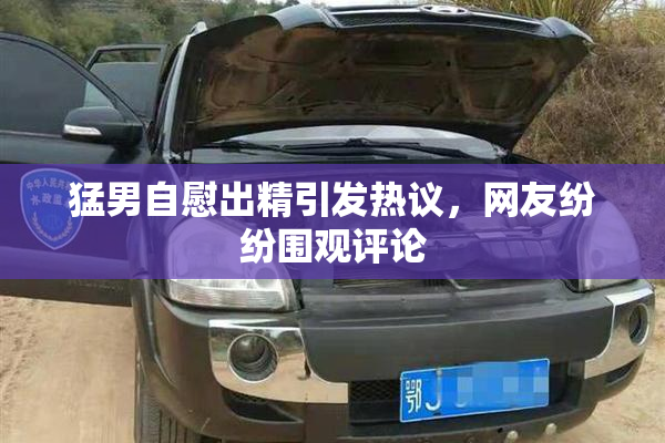 猛男自慰出精引发热议，网友纷纷围观评论