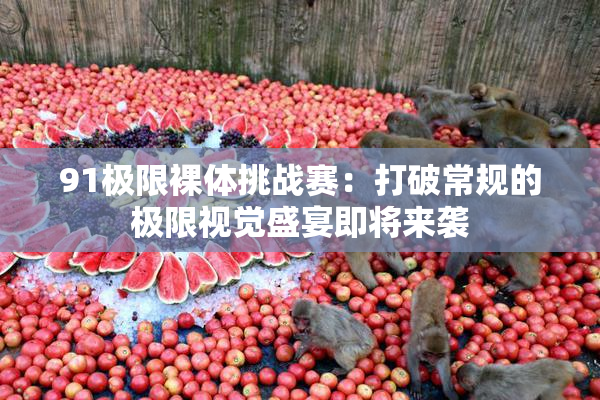 91极限裸体挑战赛：打破常规的极限视觉盛宴即将来袭