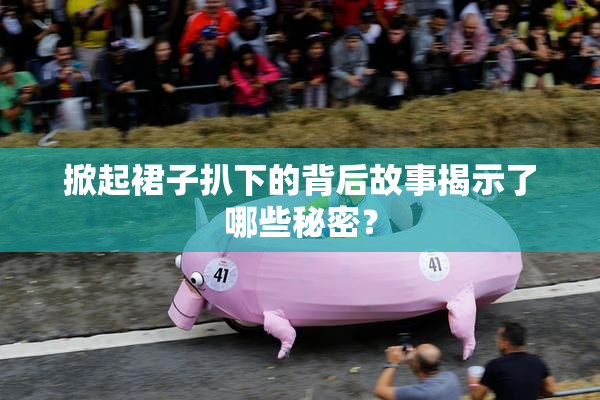 掀起裙子扒下的背后故事揭示了哪些秘密？