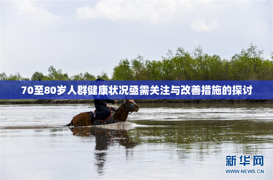 70至80岁人群健康状况亟需关注与改善措施的探讨